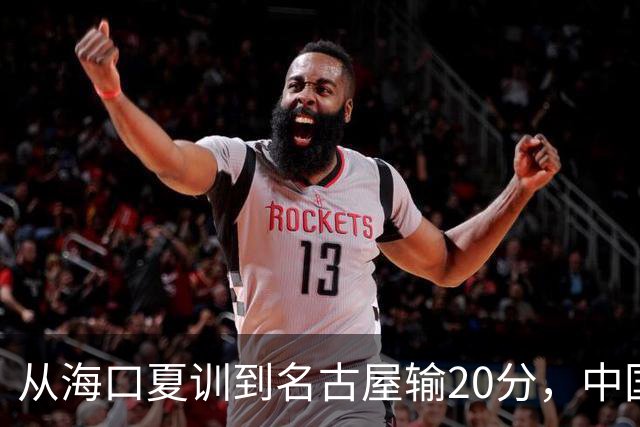 从海口夏训到名古屋输20分，中国男篮这个夏天到底值几分？